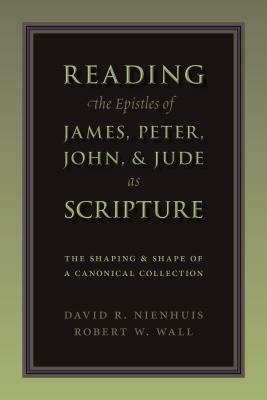 Reading the Epistles of James, Peter, John & Jude as Scripture: The Shaping and Shape of a Canonical Collection by David Nienhuis, Robert W. Wall