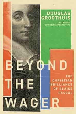 Beyond the Wager: The Christian Brilliance of Blaise Pascal by Douglas Groothuis