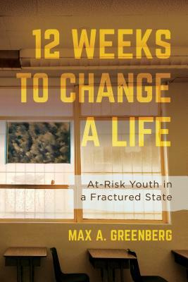 Twelve Weeks to Change a Life: At-Risk Youth in a Fractured State by Max A. Greenberg