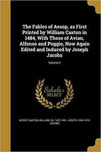 The Fables of Aesop, As First Printed by William Caxton in 1484, with Those of Avian, Alfonso and Poggio, Now Again Edited and Induced by Joseph Jacobs; Volume 2 by Joseph Jacobs, Aesop, William Caxton