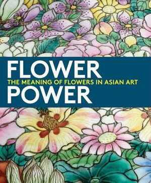 Flower Power: The Meaning of Flowers in Asian Art by Dany Chan, Jay Xu