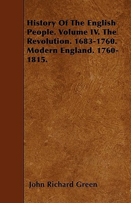 History Of The English People. Volume IV. The Revolution. 1683-1760. Modern England. 1760-1815. by John Richard Green