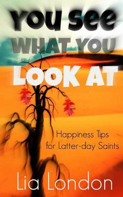 You See What You Look At: Happiness Tips for Latter-day Saints by Lia London