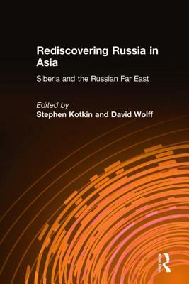 Rediscovering Russia in Asia: Siberia and the Russian Far East: Siberia and the Russian Far East by David Wolff, Stephen Kotkin