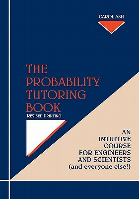 The Probability Tutoring Book: An Intuitive Course for Engineers and Scientists (and Everyone Else!) by Carol Ash