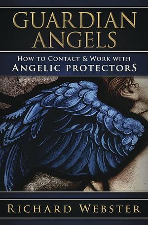 Guardian Angels: How to Contact & Work with Angelic Protectors by Richard Webster, Richard Webster