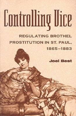 Controlling Vice: Regulating Brothel Prostitution in St. Paul, 1865-1883 by Joel Best