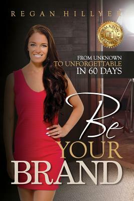 Be Your Brand: From Unknown To Unforgettable in 60 Days by Regan Hillyer