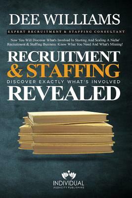 Recruitment and Staffing Revealed: Discover Exactly What's Is Involved with Starting and Scaling Your Niche' Recruitment and Staffing Business by Dee Williams