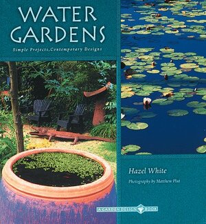 Water Gardens: Simple Projects, Contemporary Designs by Hazel White, Matthew Plut