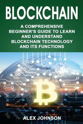 Blockchain: A Comprehensive Beginner's Guide to Learn and Understand Blockchain Technology and Its Functions by Alex Johnson