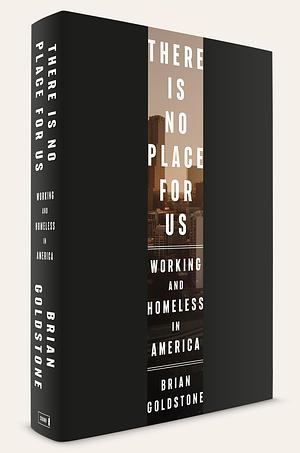 There Is No Place for Us: Working and Homeless in America by Brian Goldstone