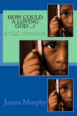 How Could a Loving God ...?: A study of suffering, sin, and struggle in a broken world by James R. Murphy