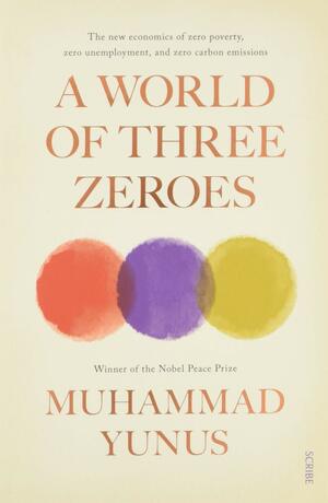 A World of Three Zeroes: The New Economics of Zero Poverty, Zero Unemployment, and Zero Carbon Emissions by Muhammad Yunus