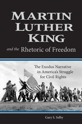 Martin Luther King and the Rhetoric of Freedom: The Exodus Narrative in America's Struggle for Civil Rights by Gary S. Selby