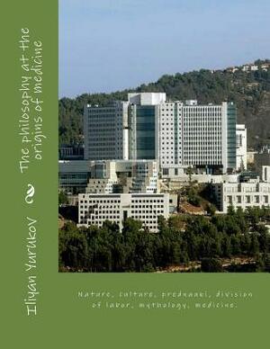 The philosophy at the origins of medicine: Nature, culture, prednauki, division of labor, mythology, medicine. by Fira J. Zavyalova, Nellya A. Yurukov, Iliyan P. Yurukov