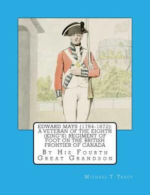 Edward Mays (1784-1872): A Veteran of the Eighth (King's) Regiment of Foot on the British Frontier of Canada by Michael T. Tracy