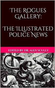 The Rogues Gallery: The Illustrated Police News by Troy Serverance, Carole Gill, Blaze McRob, A. Carina Barry, Joshua Skye, Eric Nash, Miriam H. Harrison, B.E. Scully, M. von Schüssler, Patrick O'Neill, Alex Scully, S. Kay Nash, Vince Liberato, J.D. Isip