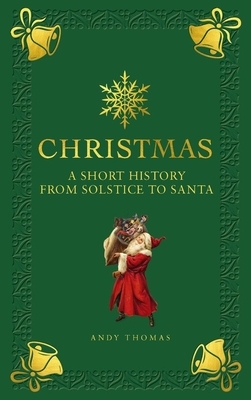 Christmas: A Short History from Solstice to Santa by Andy Thomas