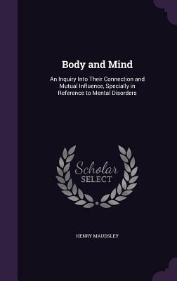Body and Mind: An Inquiry Into Their Connection and Mutual Influence, Specially in Reference to Mental Disorders by Henry Maudsley