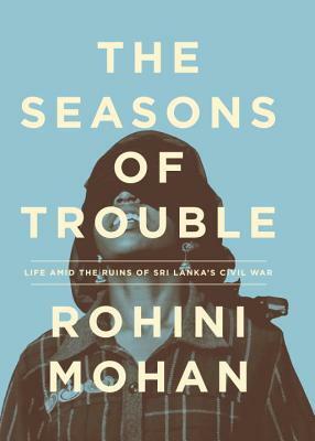 The Seasons of Trouble: Life Amid the Ruins of Sri Lanka's Civil War by Rohini Mohan