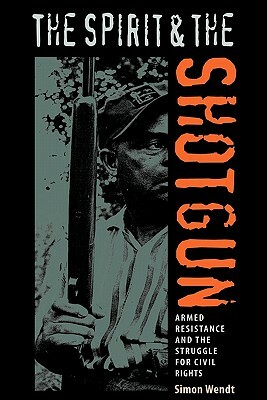 The Spirit and the Shotgun: Armed Resistance and the Struggle for Civil Rights by Simon Wendt