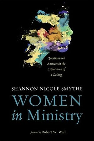 Women in Ministry: Questions and Answers in the Exploration of a Calling by Shannon Nicole Smythe, Robert W. Wall