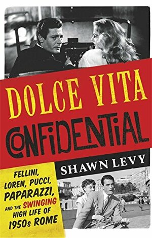 Dolce Vita Confidential: Fellini, Loren, Pucci, Paparazzi and the Swinging High Life of 1950s Rome by Shawn Levy