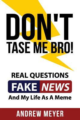 Don't Tase Me Bro! Real Questions, Fake News, and My Life as a Meme by Andrew Meyer