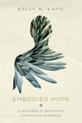 Embodied Hope: A Theological Meditation on Pain and Suffering by Kelly M. Kapic