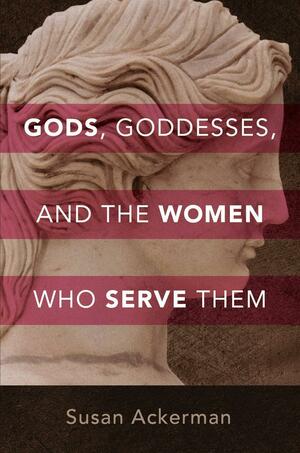 Gods, Goddesses, and the Women Who Serve Them by Susan Ackerman