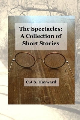 The Spectacles: A Collection of Short Stories by Cjs Hayward