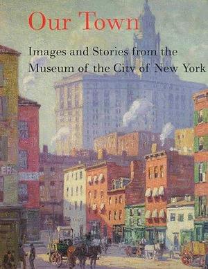 Our Town: Images and Stories from the Museum of the City of New York by Hilton Als, Museum of the City of New York