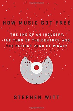 How Music Got Free: The End of an Industry, the Turn of the Century, and the Patient Zero of Piracy by Stephen Richard Witt