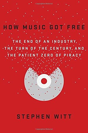 How Music Got Free: The End of an Industry, the Turn of the Century, and the Patient Zero of Piracy by Stephen Richard Witt