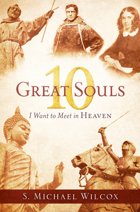 10 Great Souls I Want to Meet in Heaven by S. Michael Wilcox
