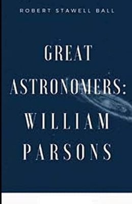 Great Astronomers: William Parsons Illustrated by Robert Stawell Ball