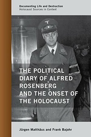 The Political Diary of Alfred Rosenberg and the Onset of the Holocaust (Documenting Life and Destruction: Holocaust Sources in Context) by Frank Bajohr, Jürgen Matthäus