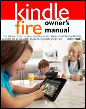 Kindle Fire Owner's Manual: The ultimate Kindle Fire guide to getting started, advanced user tips, and finding unlimited free books, videos and apps on Amazon and beyond by Steve Weber