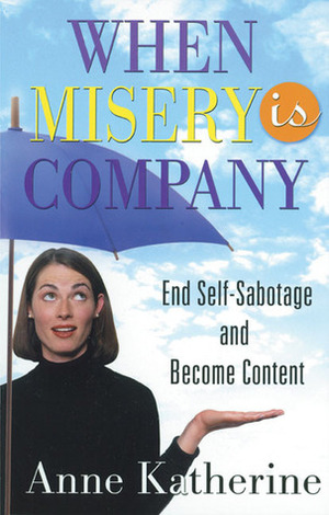 When Misery is Company: End Self-Sabotage and Become Content by Anne Katherine