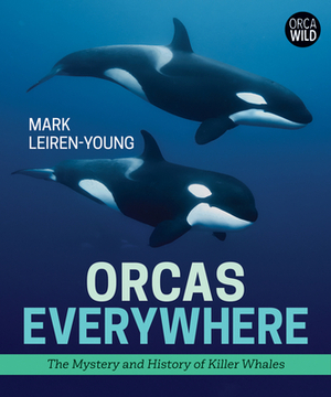 Orcas Everywhere: The Mystery and History of Killer Whales by Mark Leiren-Young