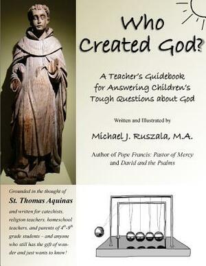 Who Created God?: A Teacher's Guidebook for Answering Children's Tough Questions about God by Michael J. Ruszala