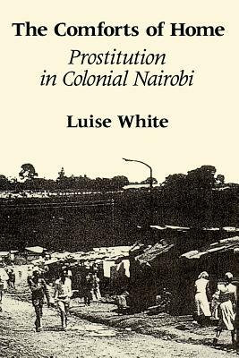 The Comforts of Home: Prostitution in Colonial Nairobi by Luise White