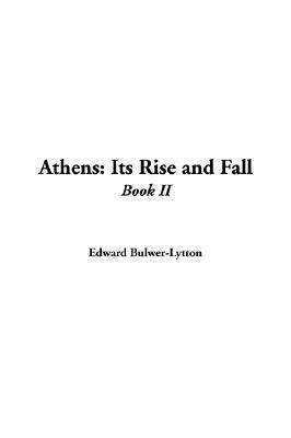 Athens, Its Rise and Fall; With Views of the Literature, Philosophy, and Social Life of the Athenian People. by Edward Lytton Bulwer. Vol. 2 by Edward Bulwer-Lytton