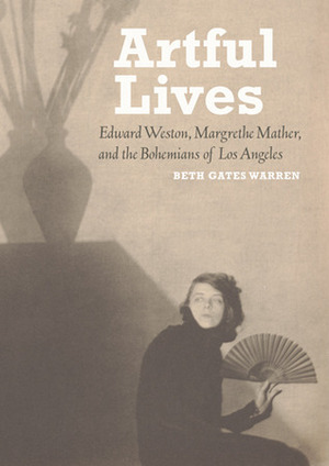 Artful Lives: Edward Weston, Margrethe Mather, and the Bohemians of Los Angeles by Beth Gates Warren