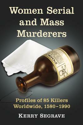 Women Serial and Mass Murderers: Profiles of 85 Killers Worldwide, 1580-1990 by Kerry Segrave