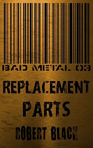 Bad Metal 03: Replacement Parts by Robert Black