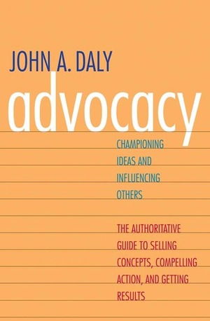 Advocacy: Championing Ideas and Influencing Others by John A. Daly