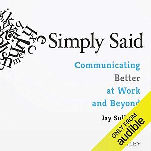 Simply Said: Communicating Better at Work and Beyond by Jay Sullivan