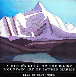 Hiker's Guide to the Rocky Mountain Art of Lawren Harris by Lisa Christensen